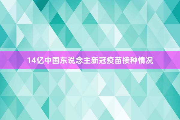 14亿中国东说念主新冠疫苗接种情况