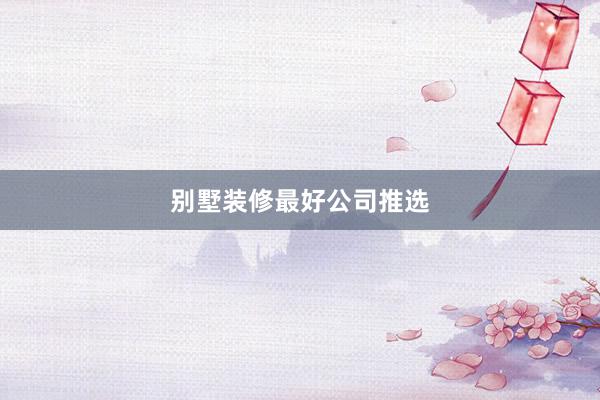 别墅装修最好公司推选