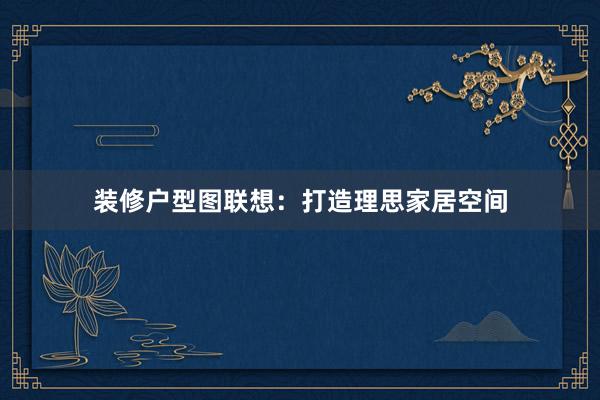 装修户型图联想：打造理思家居空间