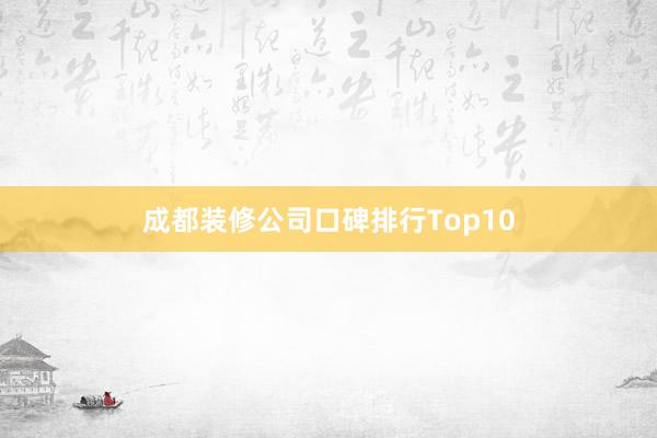 成都装修公司口碑排行Top10