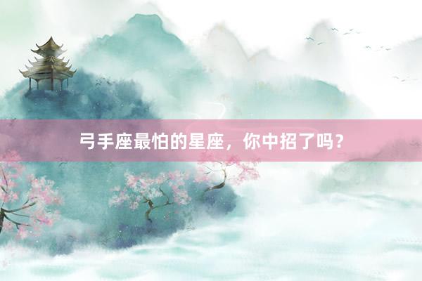 弓手座最怕的星座，你中招了吗？
