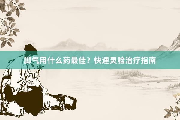 脚气用什么药最佳？快速灵验治疗指南