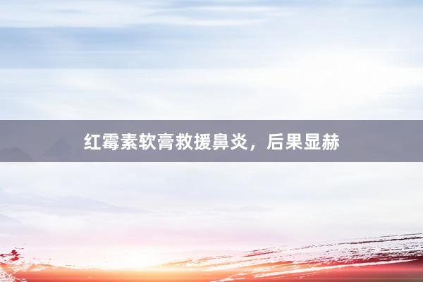 红霉素软膏救援鼻炎，后果显赫