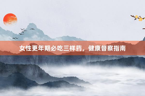 女性更年期必吃三样药，健康督察指南